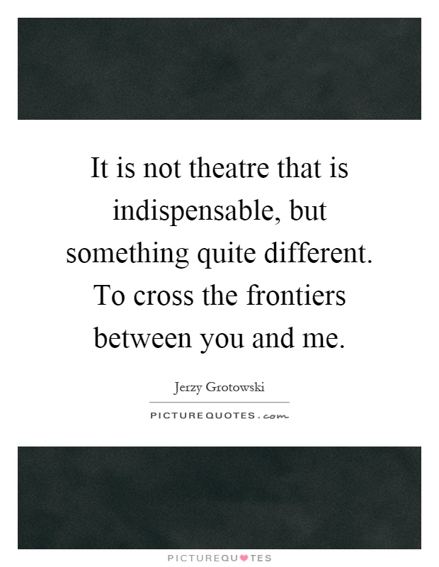 it-is-not-theatre-that-is-indispensable-but-something-quite-different-to-cross-the-frontiers-quote-1.jpg